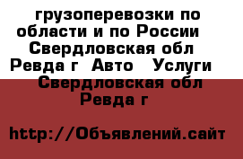 грузоперевозки по области и по России. - Свердловская обл., Ревда г. Авто » Услуги   . Свердловская обл.,Ревда г.